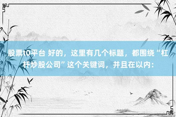 股票t0平台 好的，这里有几个标题，都围绕“杠杆炒股公司”这个关键词，并且在以内：