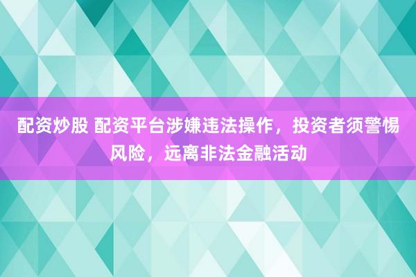 配资炒股 配资平台涉嫌违法操作，投资者须警惕风险，远离非法金融活动