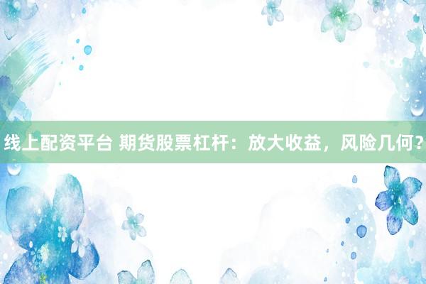 线上配资平台 期货股票杠杆：放大收益，风险几何？