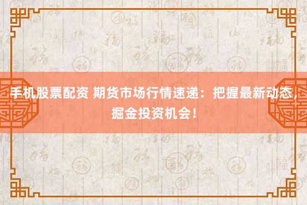 手机股票配资 期货市场行情速递：把握最新动态，掘金投资机会！