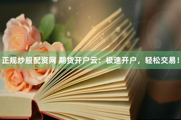 正规炒股配资网 期货开户云：极速开户，轻松交易！