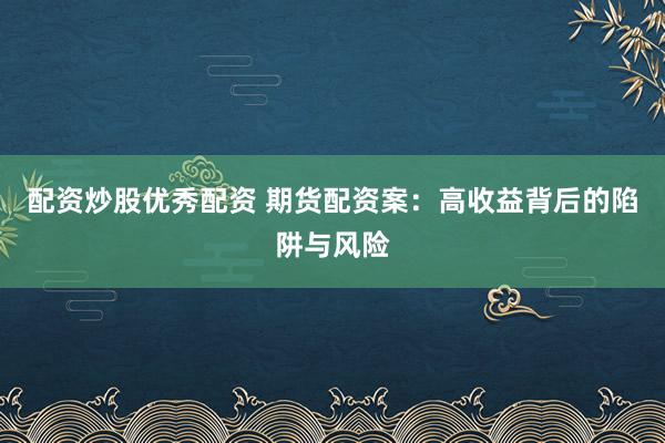 配资炒股优秀配资 期货配资案：高收益背后的陷阱与风险