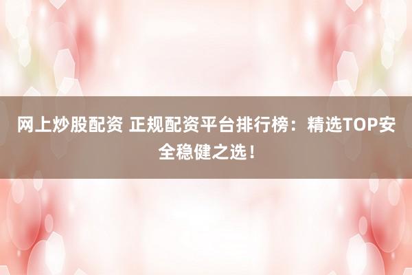 网上炒股配资 正规配资平台排行榜：精选TOP安全稳健之选！