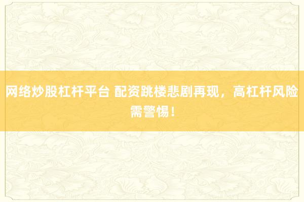 网络炒股杠杆平台 配资跳楼悲剧再现，高杠杆风险需警惕！