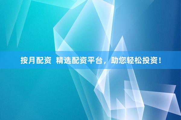 按月配资  精选配资平台，助您轻松投资！