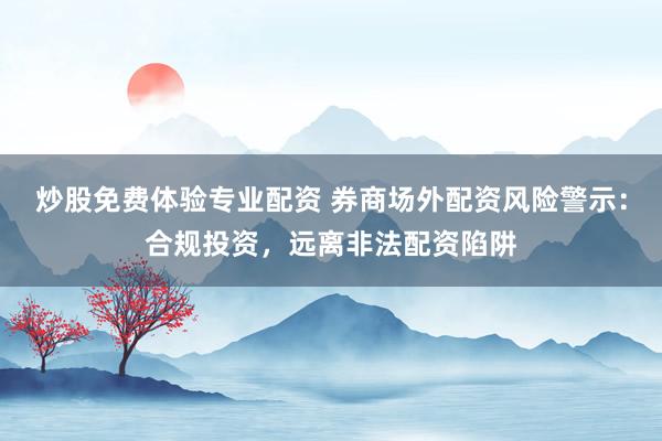 炒股免费体验专业配资 券商场外配资风险警示：合规投资，远离非法配资陷阱