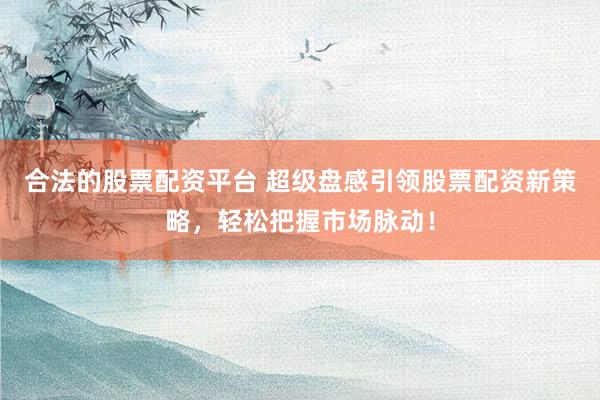 合法的股票配资平台 超级盘感引领股票配资新策略，轻松把握市场脉动！
