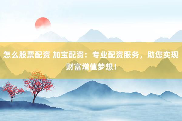 怎么股票配资 加宝配资：专业配资服务，助您实现财富增值梦想！