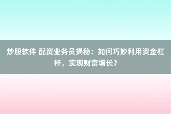 炒股软件 配资业务员揭秘：如何巧妙利用资金杠杆，实现财富增长？
