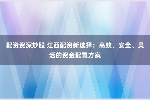 配资资深炒股 江西配资新选择：高效、安全、灵活的资金配置方案