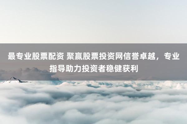 最专业股票配资 聚赢股票投资网信誉卓越，专业指导助力投资者稳健获利