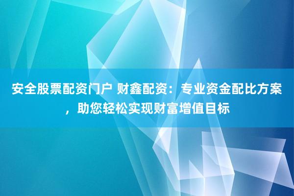 安全股票配资门户 财鑫配资：专业资金配比方案，助您轻松实现财富增值目标