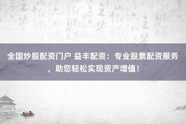 全国炒股配资门户 益丰配资：专业股票配资服务，助您轻松实现资产增值！