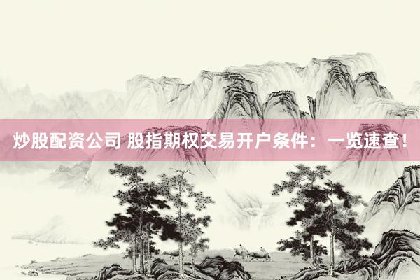炒股配资公司 股指期权交易开户条件：一览速查！