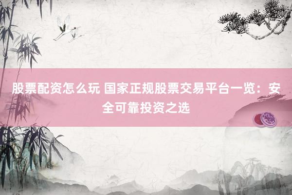 股票配资怎么玩 国家正规股票交易平台一览：安全可靠投资之选