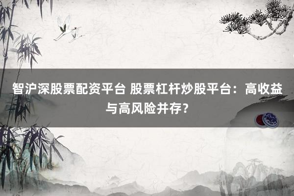 智沪深股票配资平台 股票杠杆炒股平台：高收益与高风险并存？