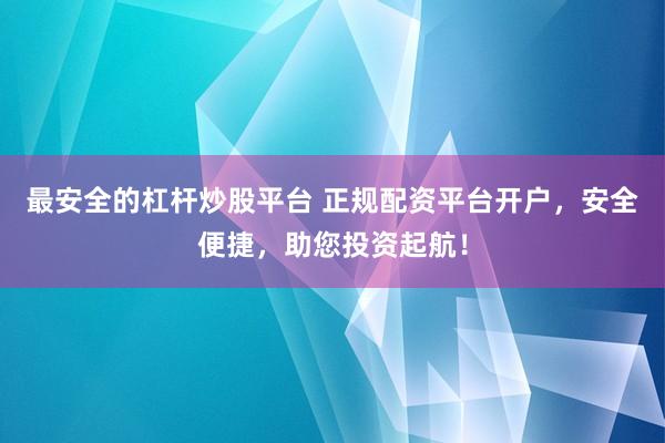 最安全的杠杆炒股平台 正规配资平台开户，安全便捷，助您投资起航！