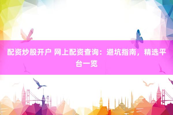 配资炒股开户 网上配资查询：避坑指南，精选平台一览