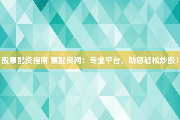 股票配资指南 票配资网：专业平台，助您轻松炒股！