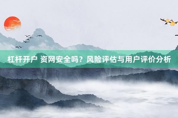 杠杆开户 资网安全吗？风险评估与用户评价分析