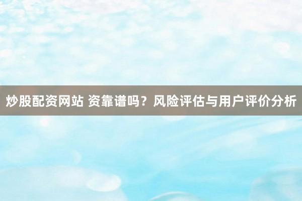 炒股配资网站 资靠谱吗？风险评估与用户评价分析