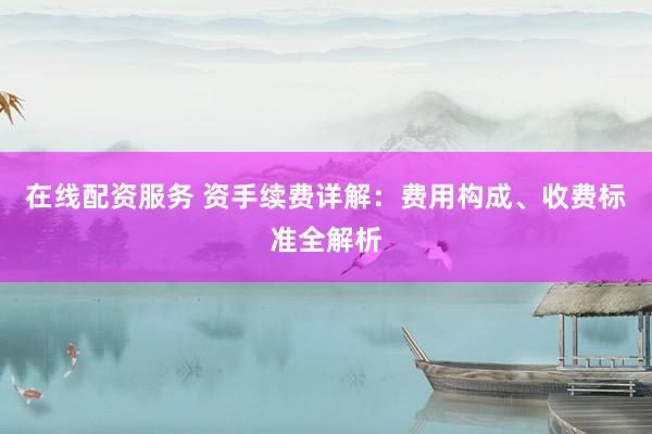 在线配资服务 资手续费详解：费用构成、收费标准全解析