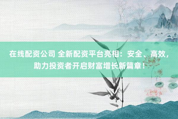 在线配资公司 全新配资平台亮相：安全、高效，助力投资者开启财富增长新篇章！