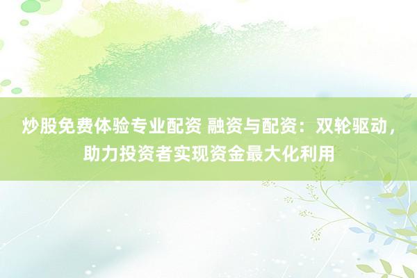 炒股免费体验专业配资 融资与配资：双轮驱动，助力投资者实现资金最大化利用