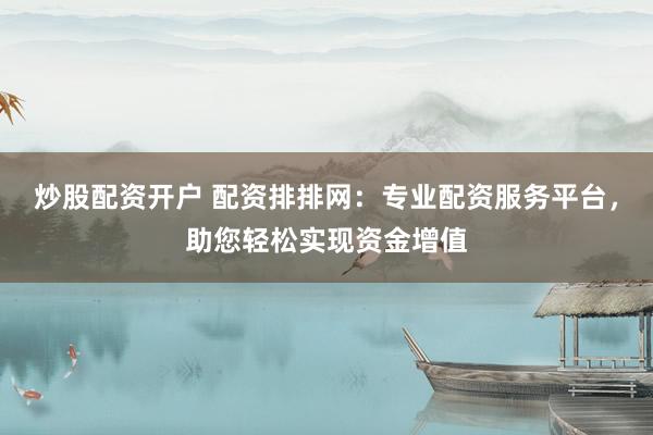 炒股配资开户 配资排排网：专业配资服务平台，助您轻松实现资金增值