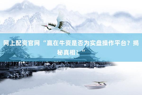 网上配资官网 “赢在牛资是否为实盘操作平台？揭秘真相！”