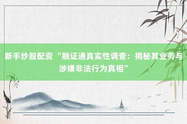 新手炒股配资 “融证通真实性调查：揭秘其业务与涉嫌非法行为真相”