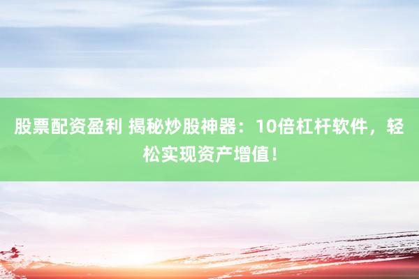 股票配资盈利 揭秘炒股神器：10倍杠杆软件，轻松实现资产增值！