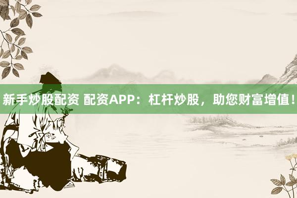 新手炒股配资 配资APP：杠杆炒股，助您财富增值！