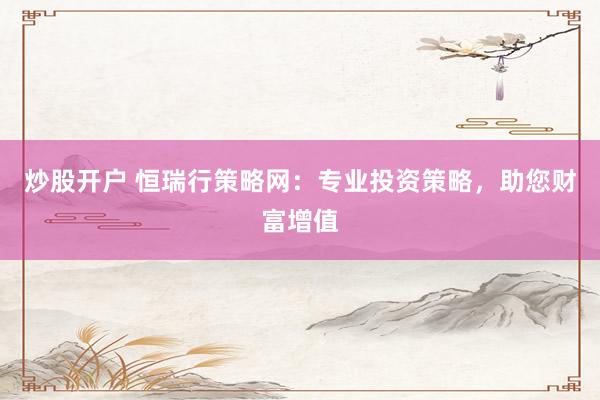 炒股开户 恒瑞行策略网：专业投资策略，助您财富增值