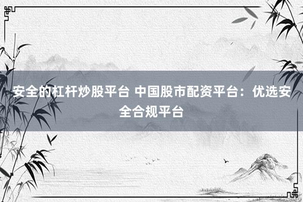 安全的杠杆炒股平台 中国股市配资平台：优选安全合规平台