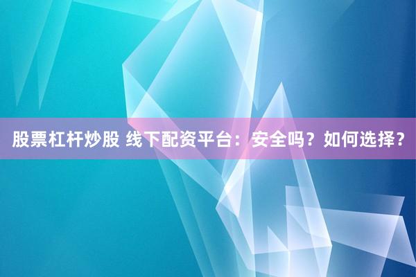 股票杠杆炒股 线下配资平台：安全吗？如何选择？