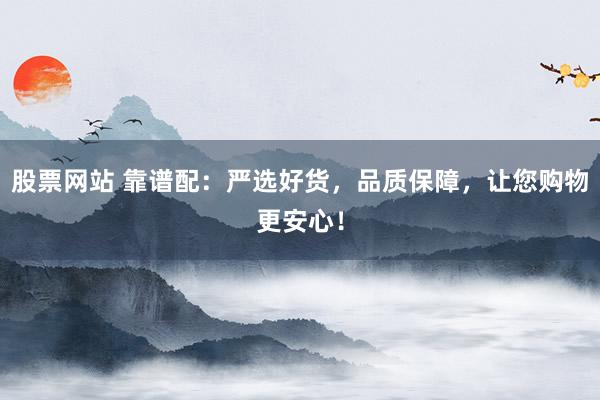 股票网站 靠谱配：严选好货，品质保障，让您购物更安心！