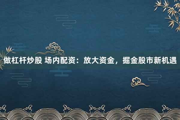 做杠杆炒股 场内配资：放大资金，掘金股市新机遇