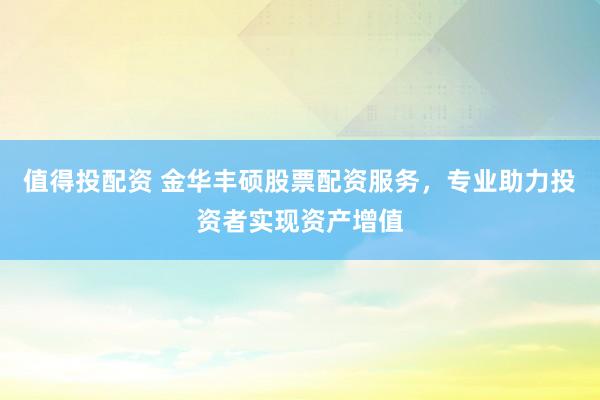 值得投配资 金华丰硕股票配资服务，专业助力投资者实现资产增值