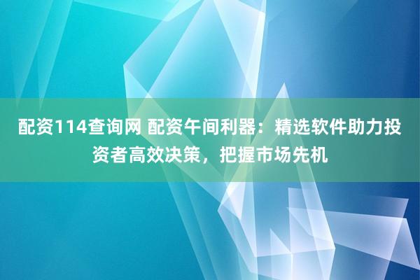 配资114查询网 配资午间利器：精选软件助力投资者高效决策，把握市场先机