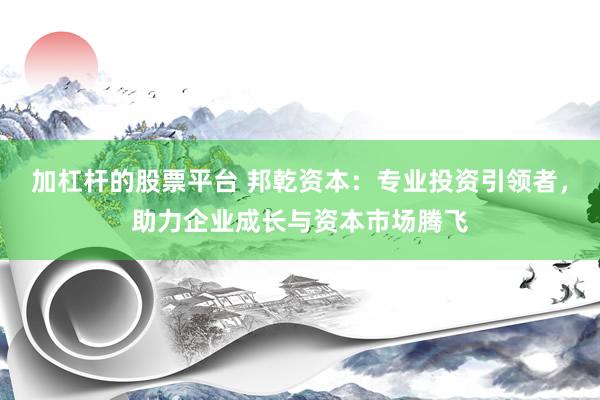 加杠杆的股票平台 邦乾资本：专业投资引领者，助力企业成长与资本市场腾飞