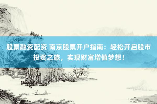 股票融资配资 南京股票开户指南：轻松开启股市投资之旅，实现财富增值梦想！