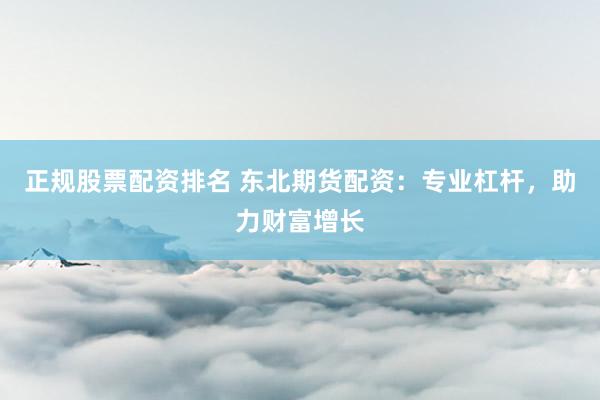 正规股票配资排名 东北期货配资：专业杠杆，助力财富增长