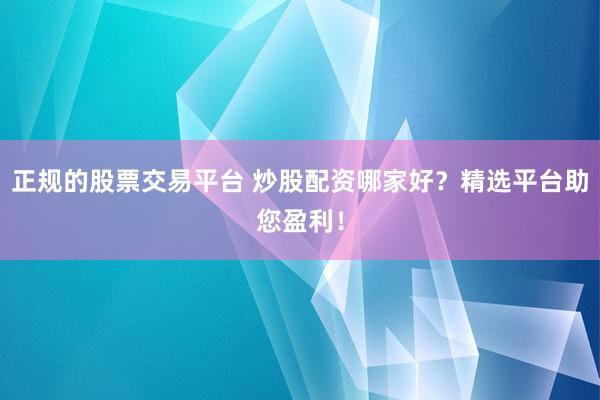 正规的股票交易平台 炒股配资哪家好？精选平台助您盈利！