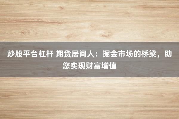 炒股平台杠杆 期货居间人：掘金市场的桥梁，助您实现财富增值