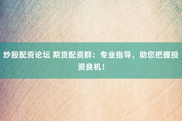 炒股配资论坛 期货配资群：专业指导，助您把握投资良机！