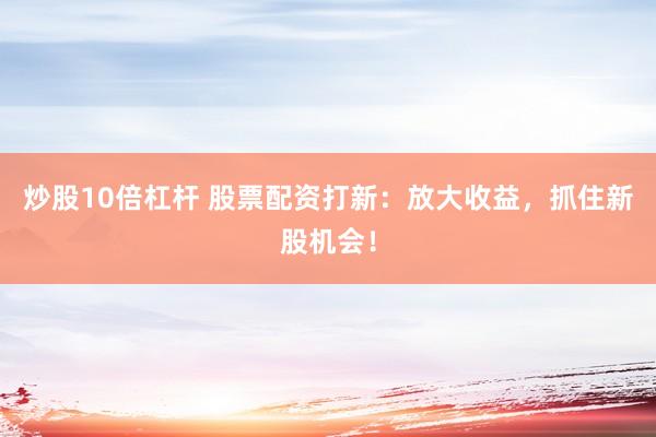 炒股10倍杠杆 股票配资打新：放大收益，抓住新股机会！