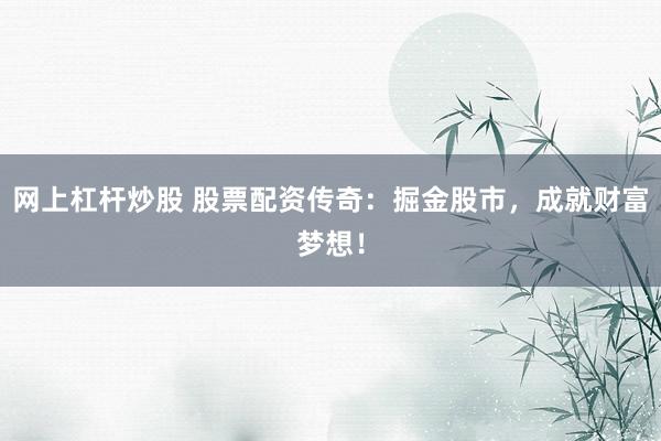 网上杠杆炒股 股票配资传奇：掘金股市，成就财富梦想！