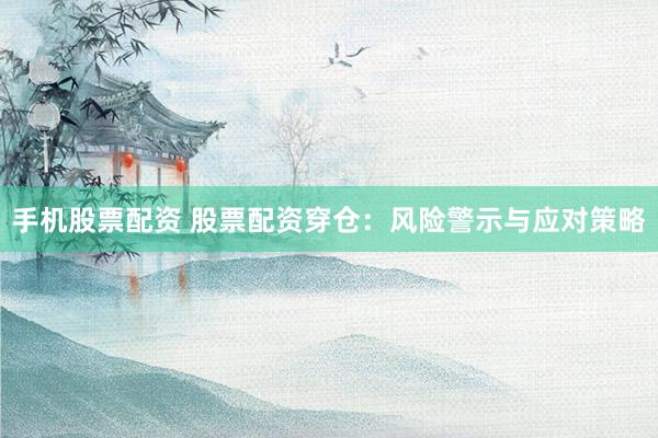 手机股票配资 股票配资穿仓：风险警示与应对策略