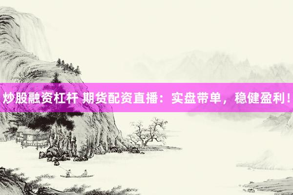 炒股融资杠杆 期货配资直播：实盘带单，稳健盈利！
